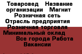 Товаровед › Название организации ­ Магнит, Розничная сеть › Отрасль предприятия ­ Розничная торговля › Минимальный оклад ­ 27 500 - Все города Работа » Вакансии   